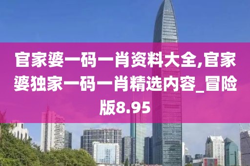 官家婆一码一肖资料大全,官家婆独家一码一肖精选内容_冒险版8.95