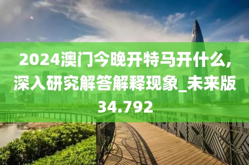 2024澳门今晚开特马开什么,深入研究解答解释现象_未来版34.792