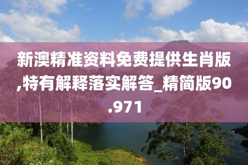 新澳精准资料免费提供生肖版,特有解释落实解答_精简版90.971