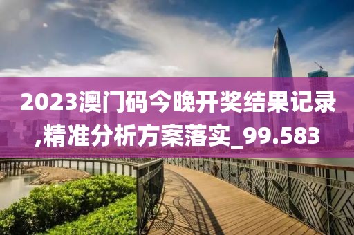 2023澳门码今晚开奖结果记录,精准分析方案落实_99.583