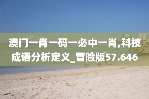 澳门一肖一码一必中一肖,科技成语分析定义_冒险版57.646