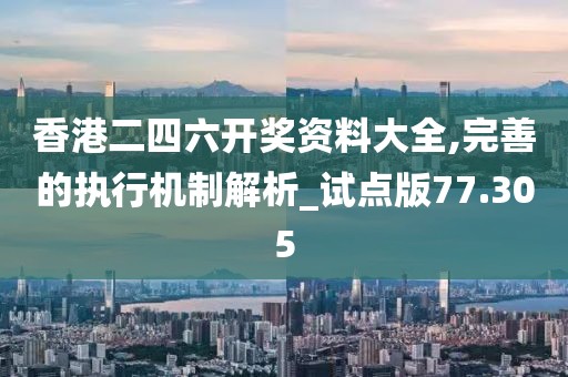 香港二四六开奖资料大全,完善的执行机制解析_试点版77.305
