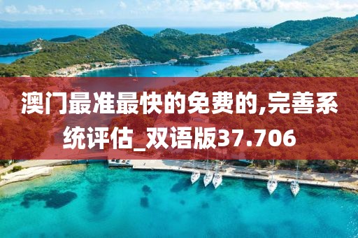 澳门最准最快的免费的,完善系统评估_双语版37.706