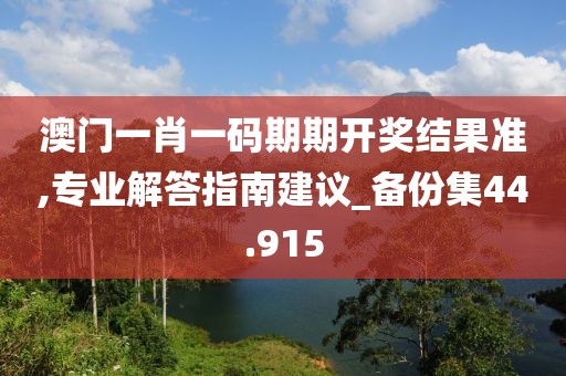 澳门一肖一码期期开奖结果准,专业解答指南建议_备份集44.915