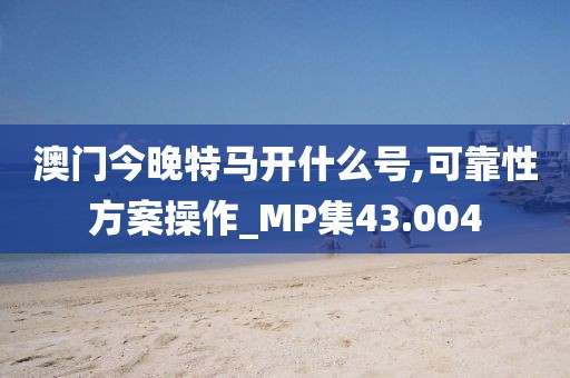 澳门今晚特马开什么号,可靠性方案操作_MP集43.004