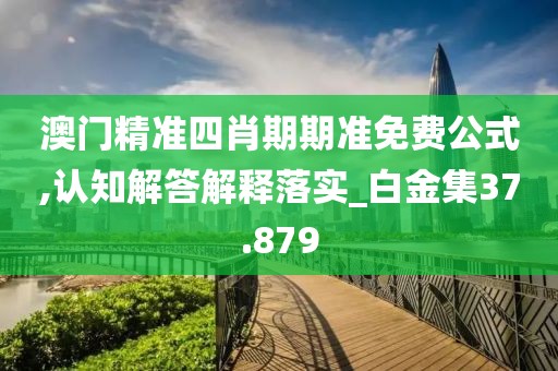 澳门精准四肖期期准免费公式,认知解答解释落实_白金集37.879