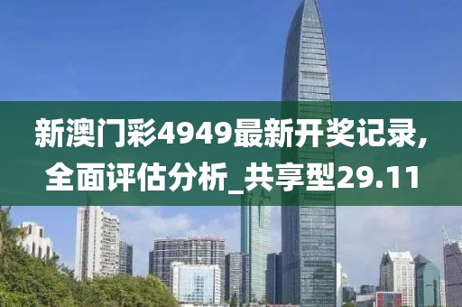 新澳门彩4949最新开奖记录,全面评估分析_共享型29.11