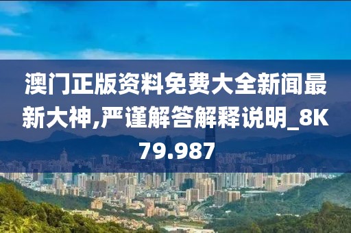 澳门正版资料免费大全新闻最新大神,严谨解答解释说明_8K79.987