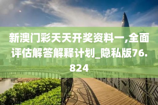 新澳门彩天天开奖资料一,全面评估解答解释计划_隐私版76.824