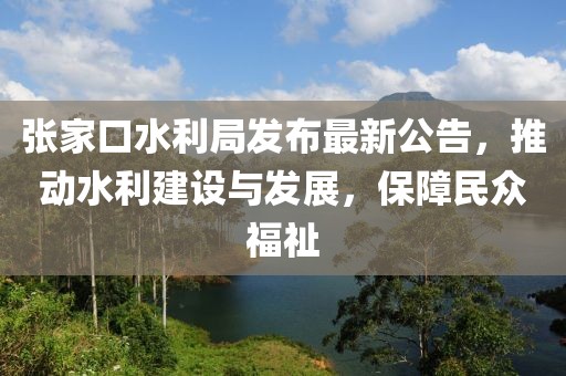张家口水利局发布最新公告，推动水利建设与发展，保障民众福祉