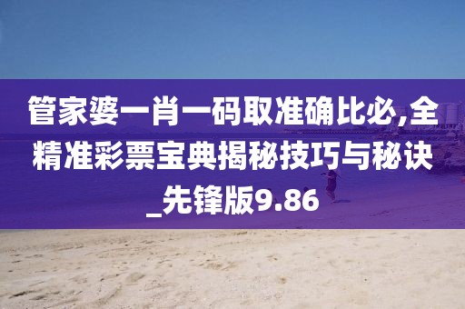 管家婆一肖一码取准确比必,全精准彩票宝典揭秘技巧与秘诀_先锋版9.86