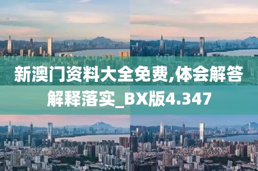 新澳门资料大全免费,体会解答解释落实_BX版4.347