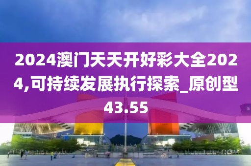 2024澳门天天开好彩大全2024,可持续发展执行探索_原创型43.55