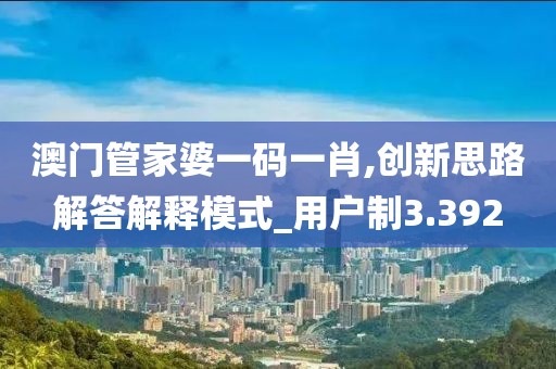 澳门管家婆一码一肖,创新思路解答解释模式_用户制3.392