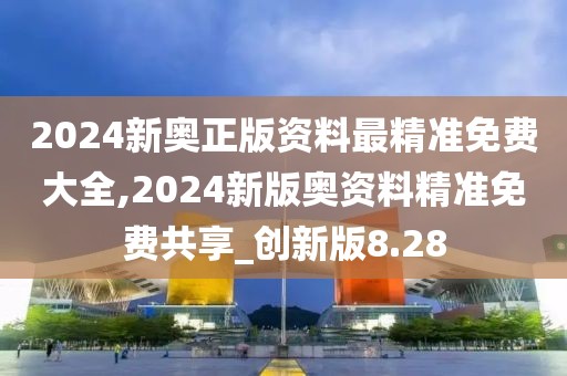 2024新奥正版资料最精准免费大全,2024新版奥资料精准免费共享_创新版8.28