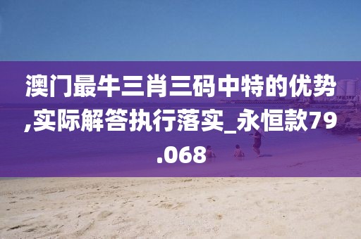 澳门最牛三肖三码中特的优势,实际解答执行落实_永恒款79.068