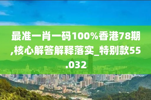 最准一肖一码100%香港78期,核心解答解释落实_特别款55.032
