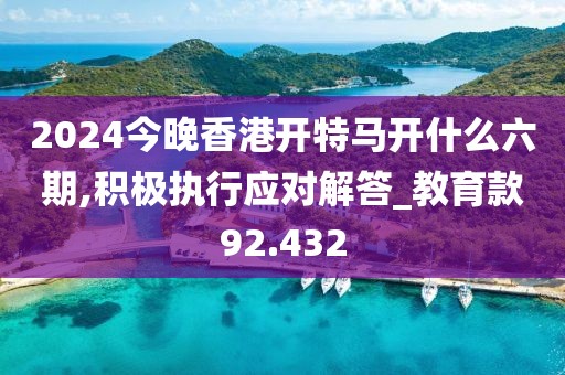 2024今晚香港开特马开什么六期,积极执行应对解答_教育款92.432