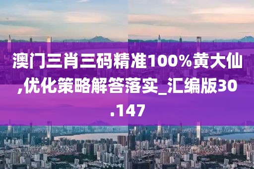澳门三肖三码精准100%黄大仙,优化策略解答落实_汇编版30.147