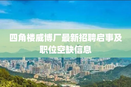 四角楼威博厂最新招聘启事及职位空缺信息