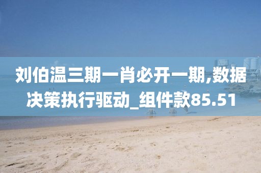 刘伯温三期一肖必开一期,数据决策执行驱动_组件款85.51