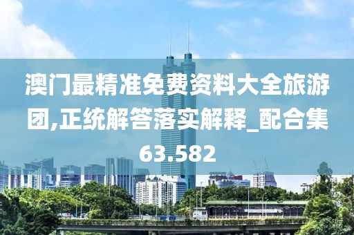 澳门最精准免费资料大全旅游团,正统解答落实解释_配合集63.582