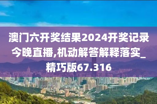 澳门六开奖结果2024开奖记录今晚直播,机动解答解释落实_精巧版67.316