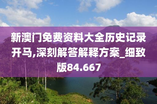 新澳门免费资料大全历史记录开马,深刻解答解释方案_细致版84.667