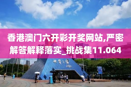 香港澳门六开彩开奖网站,严密解答解释落实_挑战集11.064