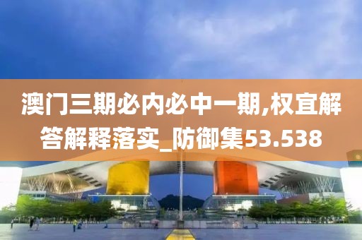 澳门三期必内必中一期,权宜解答解释落实_防御集53.538