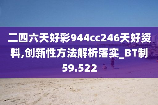 二四六天好彩944cc246天好资料,创新性方法解析落实_BT制59.522