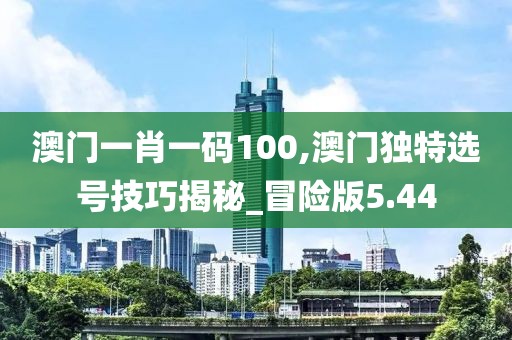 澳门一肖一码100,澳门独特选号技巧揭秘_冒险版5.44
