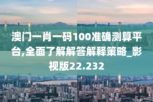澳门一肖一码100准确测算平台,全面了解解答解释策略_影视版22.232