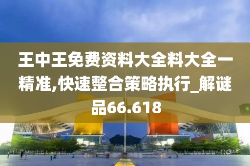 王中王免费资料大全料大全一精准,快速整合策略执行_解谜品66.618