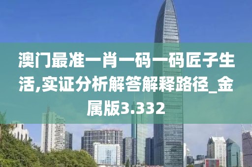 澳门最准一肖一码一码匠子生活,实证分析解答解释路径_金属版3.332