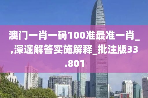 澳门一肖一码100准最准一肖_,深邃解答实施解释_批注版33.801