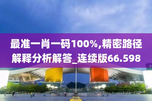 最准一肖一码100%,精密路径解释分析解答_连续版66.598