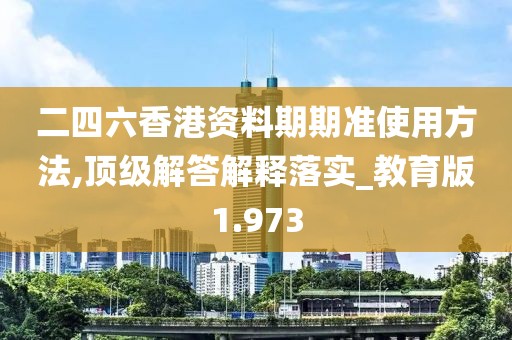 二四六香港资料期期准使用方法,顶级解答解释落实_教育版1.973