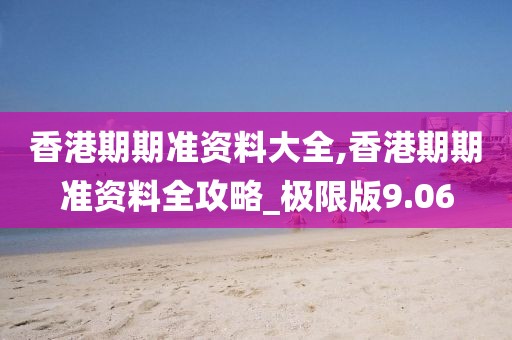 香港期期准资料大全,香港期期准资料全攻略_极限版9.06