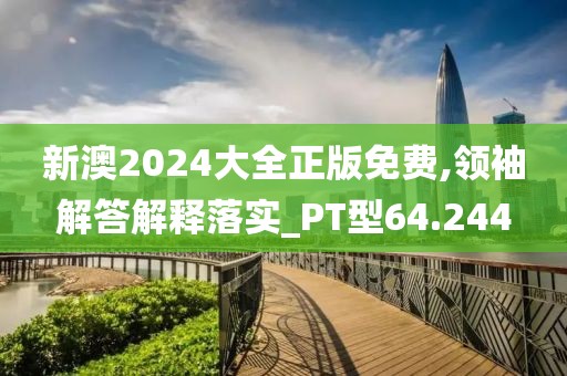 新澳2024大全正版免费,领袖解答解释落实_PT型64.244
