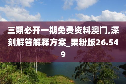 三期必开一期免费资料澳门,深刻解答解释方案_果粉版26.549
