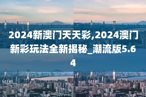 2024新澳门天天彩,2024澳门新彩玩法全新揭秘_潮流版5.64