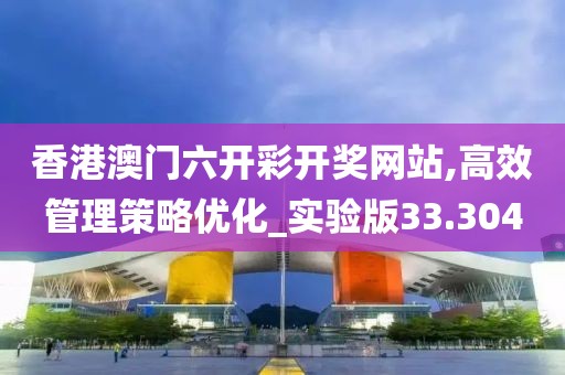 香港澳门六开彩开奖网站,高效管理策略优化_实验版33.304