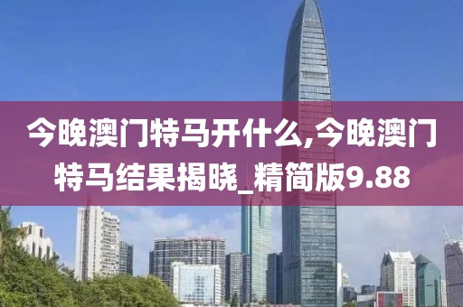 今晚澳门特马开什么,今晚澳门特马结果揭晓_精简版9.88