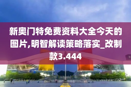 新奥门特免费资料大全今天的图片,明智解读策略落实_改制款3.444