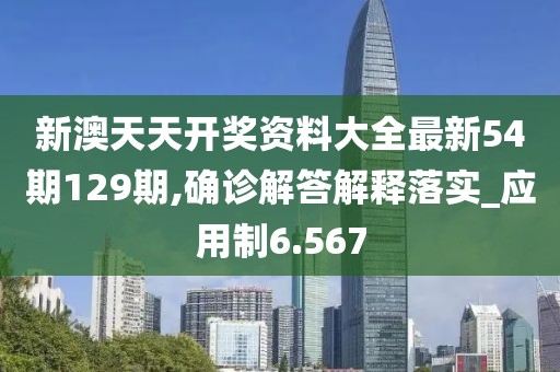 新澳天天开奖资料大全最新54期129期,确诊解答解释落实_应用制6.567