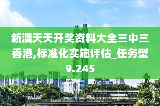 新澳天天开奖资料大全三中三香港,标准化实施评估_任务型9.245