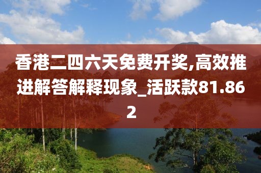 香港二四六天免费开奖,高效推进解答解释现象_活跃款81.862