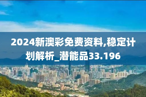 2024新澳彩免费资料,稳定计划解析_潜能品33.196