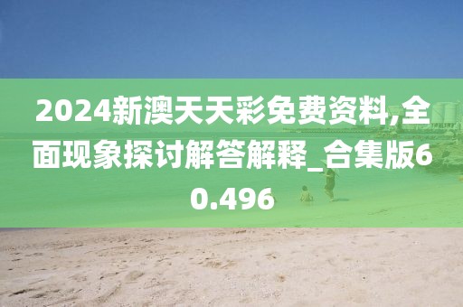 2024新澳天天彩免费资料,全面现象探讨解答解释_合集版60.496